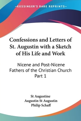 Confessions and Letters of St. Augustin with a Sketch of His Life and Work: Nicene and Post-Nicene Fathers of the Christian Church Part 1 by St Augustine