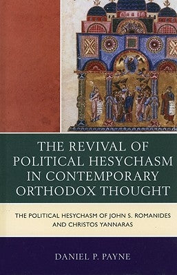 The Revival of Political Hesychasm in Contemporary Orthodox Thought: The Political Hesychasm of John S. Romanides and Christos Yannaras by Payne, Daniel P.