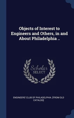 Objects of Interest to Engineers and Others, in and About Philadelphia .. by Engineers' Club of Philadelphia [From