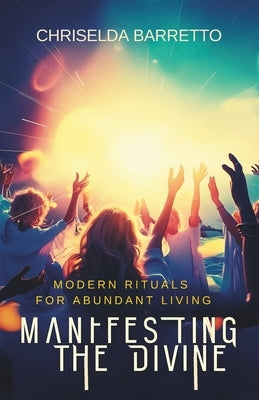Manifesting the Divine: Modern Rituals for Abundant Living: Manifestation. Modern Rituals. Spiritual Healing. Self-Help and Personal Transformation by Barretto, Chriselda