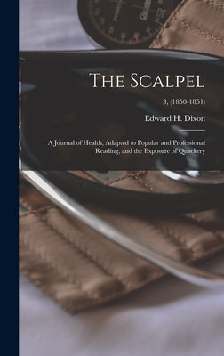 The Scalpel: a Journal of Health, Adapted to Popular and Professional Reading, and the Exposure of Quackery; 3, (1850-1851) by Dixon, Edward H. 1808-1880