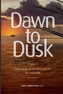 Dawn to Dusk: Towards a Spirituality of Ageing by Mansfield Msc, Noel