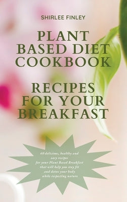 Plant Based Diet Cookbook - Recipes for Your Breakfast: 60 delicious, healthy and easy recipes for your Plant Based Breakfast that will help you stay by Finley, Shirlee