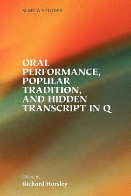Oral Performance, Popular Tradition, and Hidden Transcript in Q by Horsley, Richard A.