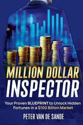 Million Dollar Inspector: Your Proven Blueprint to Unlock Hidden Fortunes in a $100 Billion Market by Sande, Peter Van de