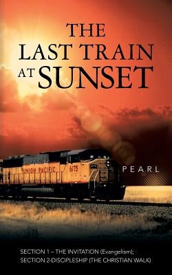 The Last Train at Sunset: SECTION 1 - THE INVITATION (Evangelism); SECTION 2 - DISCIPLESHIP (The Christian Walk) by Pearl