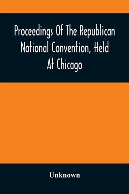 Proceedings Of The Republican National Convention, Held At Chicago, Illinois, Wednesday, Thursday, Friday, Saturday, Monday, And Tuesday, June 2D, 3D, by Unknown