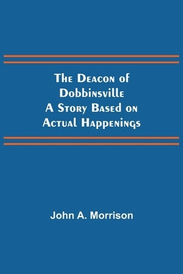 The Deacon of Dobbinsville A Story Based on Actual Happenings by A. Morrison, John