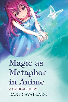 Magic as Metaphor in Anime: A Critical Study by Cavallaro, Dani