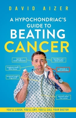 A Hypochondriac's Guide To Beating Cancer: You'll laugh, you'll cry, you'll call your doctor by Aizer, David