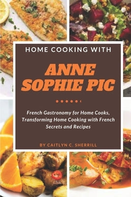 Home Cooking with Anne Sophie Pic: French Gastronomy for Home Cooks, Transforming Home Cooking with French Secrets and Recipes by Sherrill, Caitlyn C.