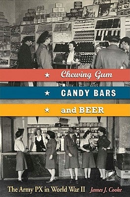 Chewing Gum, Candy Bars, and Beer: The Army Px in World War II by Cooke, James J.