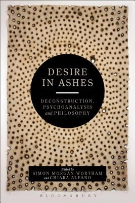 Desire in Ashes: Deconstruction, Psychoanalysis, Philosophy by Morgan Wortham, Simon