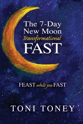 The 7-Day New Moon Transformational Fast: FEAST while you FAST by Toney, Toni