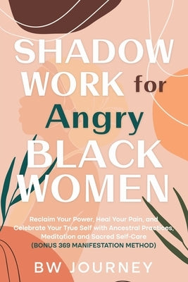 SHADOW WORK FOR Angry BLACK WOMEN: Reclaim Your Power, Heal Your Pain, and Celebrate Your True Self with Ancestral Practices, Meditation and Sacred Se by Journey, Bw