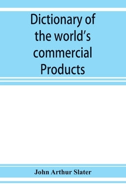 Dictionary of the world's commercial products, with French, German &; Spanish equivalents for the names of the commercial products by Arthur Slater, John
