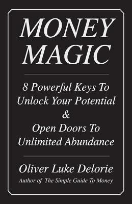 Money Magic: 8 Powerful Keys To Unlock Your Potential & Open Doors To Unlimited Abundance by Delorie, Oliver Luke
