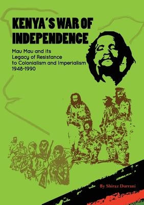 Kenya's War of Independence: Mau Mau and its Legacy of Resistance to Colonialism and Imperialism, 1948-1990 by Durrani, Shiraz
