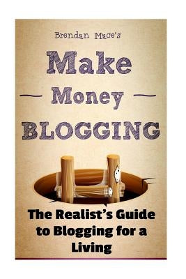 Make Money Blogging: The Realist's Guide to Blogging for a Living by Mace, Brendan J. T.