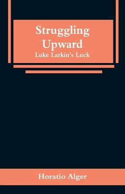 Struggling Upward: Luke Larkin's Luck by Alger, Horatio