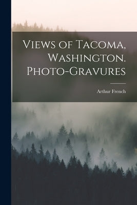 Views of Tacoma, Washington. Photo-gravures by French, Arthur