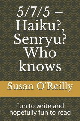 5/7/5 - Haiku?, Senryu? Who knows: Fun to write and hopefully fun to read by O'Reilly, Susan