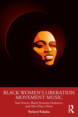 Black Women's Liberation Movement Music: Soul Sisters, Black Feminist Funksters, and Afro-Disco Divas by Rabaka, Reiland
