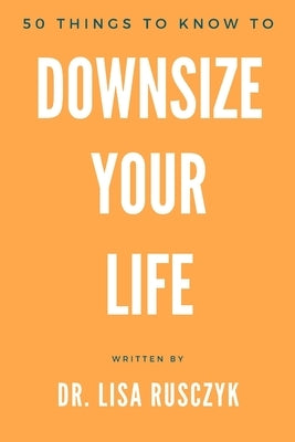 50 Things to Know to Downsize Your Life: How To Downsize, Organize, And Get Back to Basics by Rusczyk, Lisa