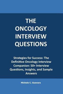 The Oncology Interview questions: Strategies for Success: The Definitive Oncology Interview Companion: 50+ Interview Questions, Insights, and Sample A by C. Guevara, Michele
