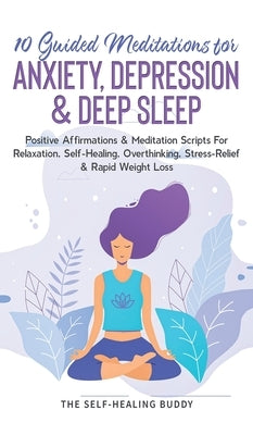10 Guided Meditations For Anxiety, Depression & Deep Sleep: Positive Affirmations & Meditation Scripts For Relaxation, Self-Healing, Overthinking, Str by The Self-Healing Buddy