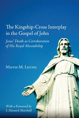 The Kingship-Cross Interplay in the Gospel of John: Jesus' Death as Corroboration of His Royal Messiahship by Leung, Mavis M.