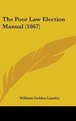 The Poor Law Election Manual (1867) by Lumley, William Golden