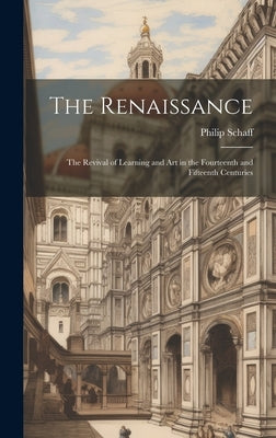 The Renaissance: The Revival of Learning and Art in the Fourteenth and Fifteenth Centuries by Philip, Schaff