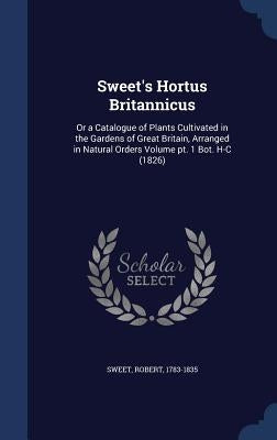 Sweet's Hortus Britannicus: Or a Catalogue of Plants Cultivated in the Gardens of Great Britain, Arranged in Natural Orders Volume pt. 1 Bot. H-C (182 by 1783-1835, Sweet Robert