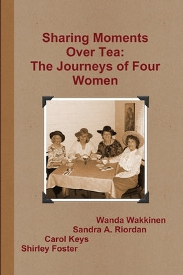Sharing Moments Over Tea: The Journeys of Four Women by Wakkinen, Wanda