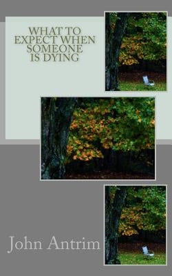 What To Expect When Someone Is Dying: Knowing If and When To Let Go by Antrim, John