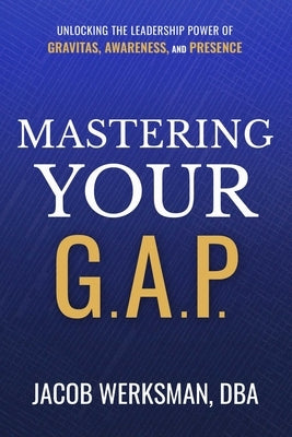 Mastering Your G.A.P.: Unlocking the Leadership Power of Gravitas, Awareness, and Presence by Werksman, Jacob