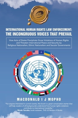 International Human Rights Law Enforcement: THE INCONGRUOUS VOICES THAT PREVAIL: How Acts of States Precipitate Gross Violations of Human Rights and T by Mopho, MacDonald I. J.