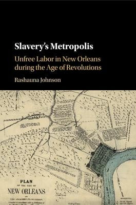 Slavery's Metropolis: Unfree Labor in New Orleans During the Age of Revolutions by Johnson, Rashauna