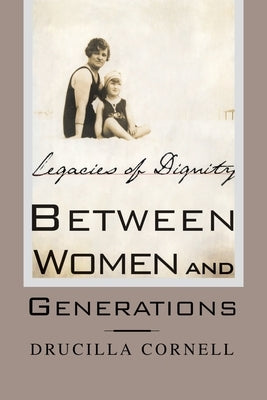 Between Women and Generations: Legacies of Dignity by Cornell, Drucilla