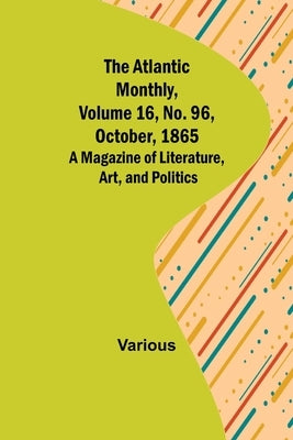 The Atlantic Monthly, Volume 16, No. 96, October, 1865; A Magazine of Literature, Art, and Politics by Various