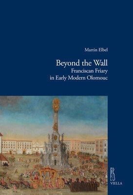 Beyond the Wall: Franciscan Friary in Early Modern Olomouc by Elbel, Martin