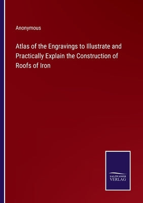 Atlas of the Engravings to Illustrate and Practically Explain the Construction of Roofs of Iron by Anonymous