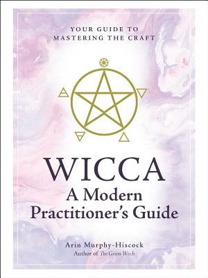 Wicca: A Modern Practitioner's Guide: Your Guide to Mastering the Craft by Murphy-Hiscock, Arin