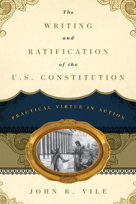 The Writing and Ratification of the U.S. Constitution: Practical Virtue in Action by Vile, John R.