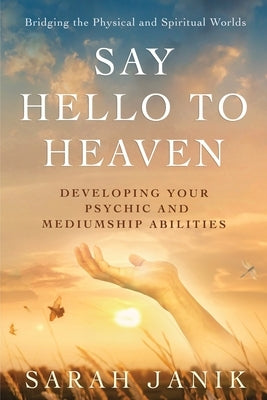 Say Hello to Heaven: Developing Your Psychic and Mediumship Abilities by Janik, Sarah