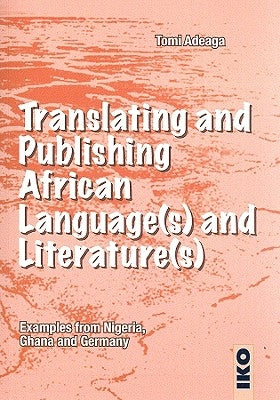 Translating and Publishing African Language(s) and Literature(s): Examples from Nigeria, Ghana, and Germany by Adeaga, Tomi