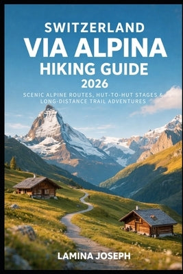 Switzerland Via Alpina Hiking Guide 2026: Scenic Alpine Routes, Hut-To-Hut Stages & Long-Distance Trail Adventures by Joseph, Lamina