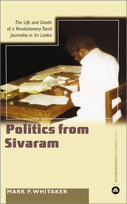 Learning Politics From Sivaram: The Life And Death Of A Revolutionary Tamil Journalist In Sri Lanka by Whitaker, Mark P.