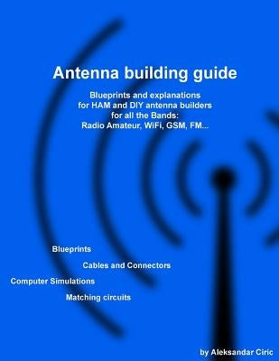 Antenna building guide: Blueprints and explanations for HAM and DIY antenna builders for all Bands and uses by Ciric, Aleksandar